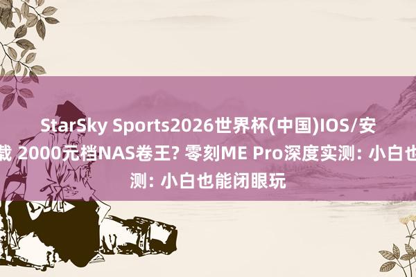 StarSky Sports2026世界杯(中国)IOS/安卓官方下载 2000元档NAS卷王? 零刻ME Pro深度实测: 小白也能闭眼玩