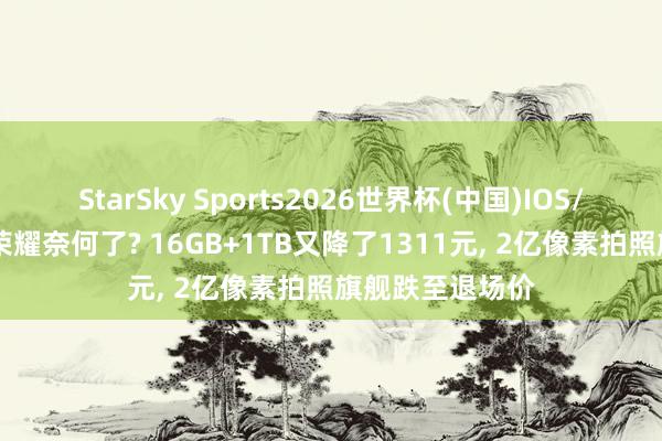 StarSky Sports2026世界杯(中国)IOS/安卓官方下载 荣耀奈何了? 16GB+1TB又降了1311元, 2亿像素拍照旗舰跌至退场价