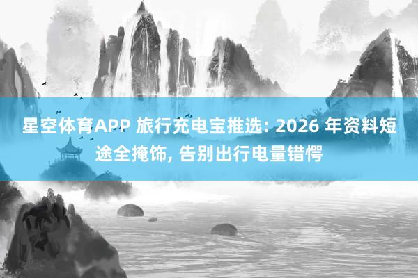 星空体育APP 旅行充电宝推选: 2026 年资料短途全掩饰， 告别出行电量错愕