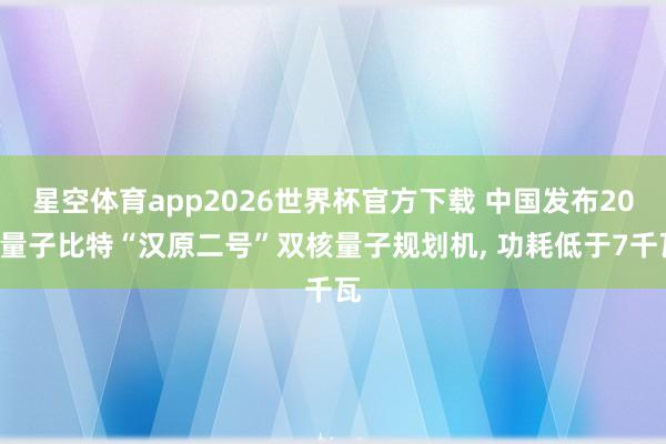 星空体育app2026世界杯官方下载 中国发布200量子比特“汉原二号”双核量子规划机， 功耗低于7千瓦