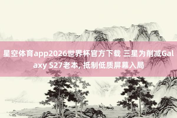 星空体育app2026世界杯官方下载 三星为削减Galaxy S27老本, 抵制低质屏幕入局