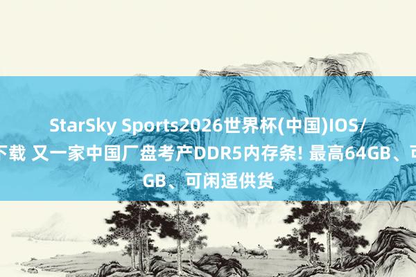 StarSky Sports2026世界杯(中国)IOS/安卓官方下载 又一家中国厂盘考产DDR5内存条! 最高64GB、可闲适供货