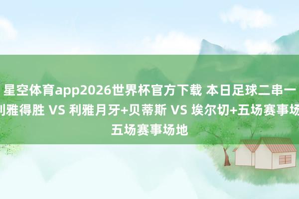 星空体育app2026世界杯官方下载 本日足球二串一: 利雅得胜 VS 利雅月牙+贝蒂斯 VS 埃尔切+五场赛事场地