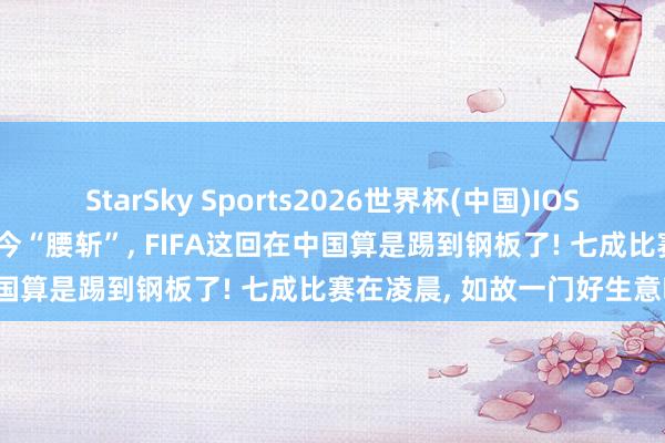 StarSky Sports2026世界杯(中国)IOS/安卓官方下载 开价20亿如今“腰斩”, FIFA这回在中国算是踢到钢板了! 七成比赛在凌晨, 如故一门好生意吗?