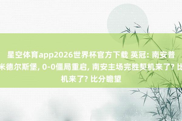 星空体育app2026世界杯官方下载 英冠: 南安普顿对战米德尔斯堡, 0-0僵局重启, 南安主场完胜契机来了? 比分瞻望