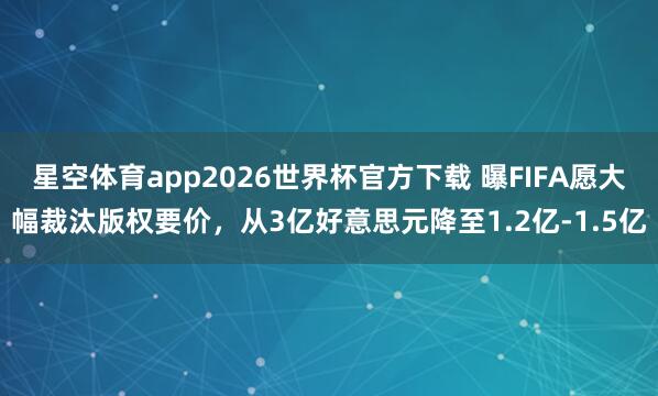 星空体育app2026世界杯官方下载 曝FIFA愿大幅裁汰版权要价，从3亿好意思元降至1.2亿-1.5亿