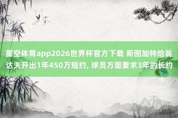 星空体育app2026世界杯官方下载 斯图加特给翁达夫开出1年450万短约， 球员方面要求3年的长约