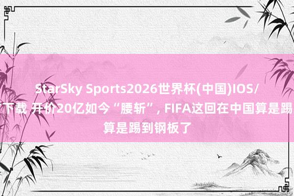 StarSky Sports2026世界杯(中国)IOS/安卓官方下载 开价20亿如今“腰斩”， FIFA这回在中国算是踢到钢板了