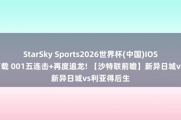 StarSky Sports2026世界杯(中国)IOS/安卓官方下载 001五连击+再度追龙! 【沙特联前瞻】新异日城vs利亚得后生