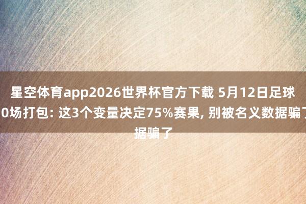 星空体育app2026世界杯官方下载 5月12日足球10场打包: 这3个变量决定75%赛果， 别被名义数据骗了