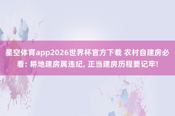 星空体育app2026世界杯官方下载 农村自建房必看: 耕地建房属违纪, 正当建房历程要记牢!