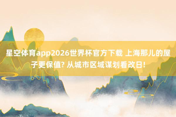 星空体育app2026世界杯官方下载 上海那儿的屋子更保值? 从城市区域谋划看改日!