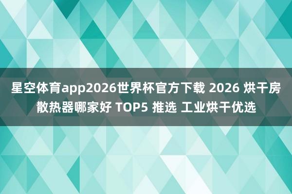 星空体育app2026世界杯官方下载 2026 烘干房散热器哪家好 TOP5 推选 工业烘干优选
