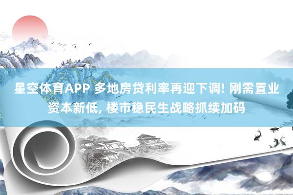 星空体育APP 多地房贷利率再迎下调! 刚需置业资本新低, 楼市稳民生战略抓续加码