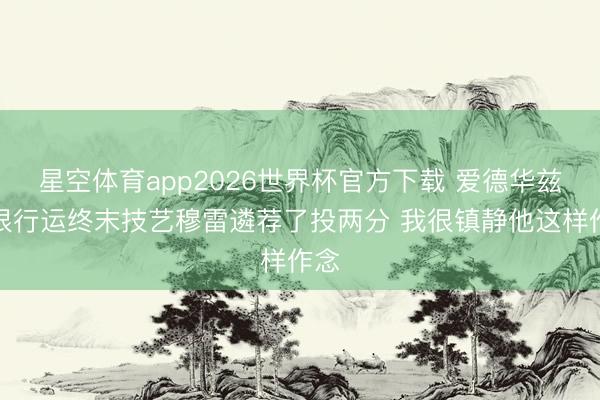 星空体育app2026世界杯官方下载 爱德华兹:很行运终末技艺穆雷遴荐了投两分 我很镇静他这样作念
