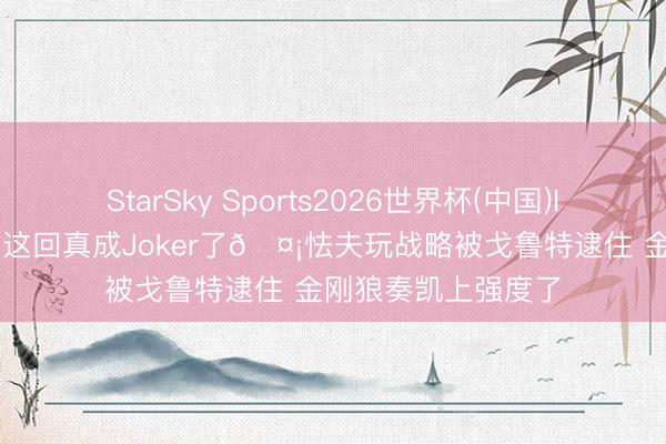 StarSky Sports2026世界杯(中国)IOS/安卓官方下载 这回真成Joker了🤡怯夫玩战略被戈鲁特逮住 金刚狼奏凯上强度了
