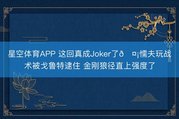 星空体育APP 这回真成Joker了🤡懦夫玩战术被戈鲁特逮住 金刚狼径直上强度了