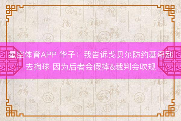 星空体育APP 华子:我告诉戈贝尔防约基奇别去掏球 因为后者会假摔&裁判会吹规