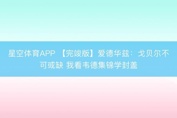 星空体育APP 【完竣版】爱德华兹：戈贝尔不可或缺 我看韦德集锦学封盖