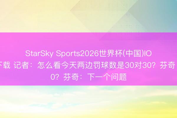 StarSky Sports2026世界杯(中国)IOS/安卓官方下载 记者:怎么看今天两边罚球数是30对30?芬奇:下一个问题