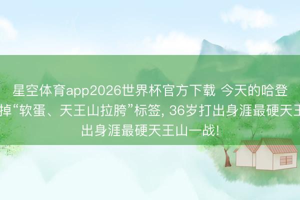 星空体育app2026世界杯官方下载 今天的哈登: 透顶撕掉“软蛋、天王山拉胯”标签, 36岁打出身涯最硬天王山一战!