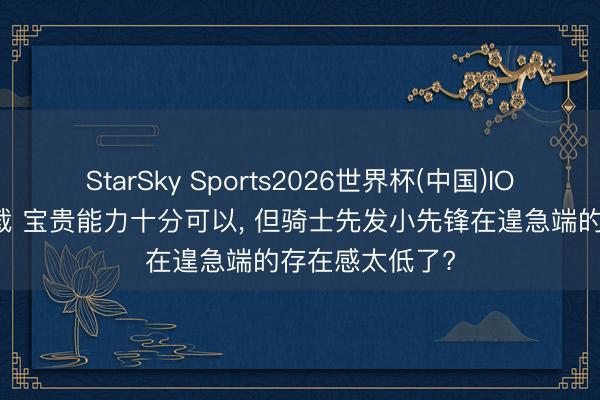 StarSky Sports2026世界杯(中国)IOS/安卓官方下载 宝贵能力十分可以, 但骑士先发小先锋在遑急端的存在感太低了?