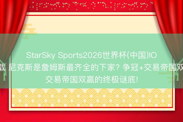 StarSky Sports2026世界杯(中国)IOS/安卓官方下载 尼克斯是詹姆斯最齐全的下家? 争冠+交易帝国双赢的终极谜底!