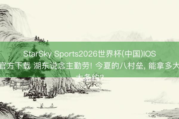 StarSky Sports2026世界杯(中国)IOS/安卓官方下载 湖东说念主勤劳! 今夏的八村垒, 能拿多大条约?