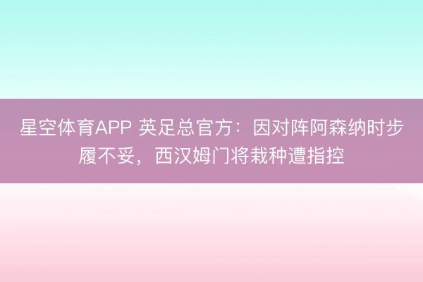 星空体育APP 英足总官方:因对阵阿森纳时步履不妥,西汉姆门将栽种遭指控