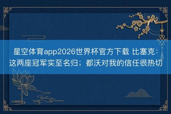 星空体育app2026世界杯官方下载 比塞克:这两座冠军实至名归;都沃对我的信任很热切