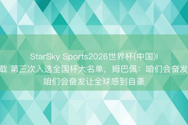 StarSky Sports2026世界杯(中国)IOS/安卓官方下载 第三次入选全国杯大名单，姆巴佩：咱们会奋发让全球感到自豪