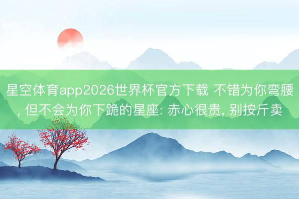 星空体育app2026世界杯官方下载 不错为你弯腰, 但不会为你下跪的星座: 赤心很贵, 别按斤卖