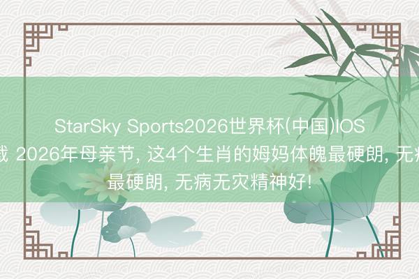 StarSky Sports2026世界杯(中国)IOS/安卓官方下载 2026年母亲节， 这4个生肖的姆妈体魄最硬朗， 无病无灾精神好!