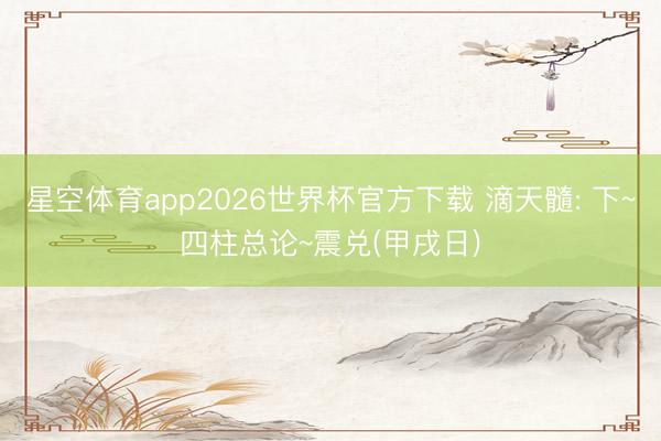 星空体育app2026世界杯官方下载 滴天髓: 下~四柱总论~震兑(甲戌日)