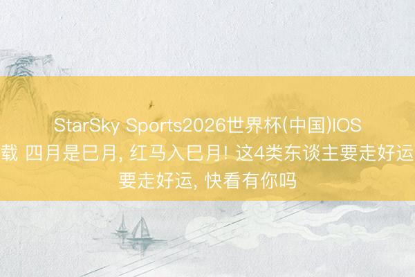 StarSky Sports2026世界杯(中国)IOS/安卓官方下载 四月是巳月, 红马入巳月! 这4类东谈主要走好运, 快看有你吗