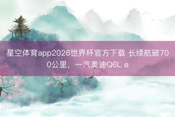 星空体育app2026世界杯官方下载 长续航破700公里,一汽奥迪Q6L e