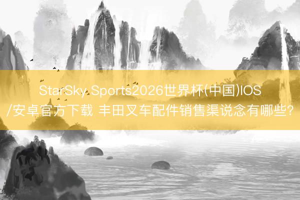 StarSky Sports2026世界杯(中国)IOS/安卓官方下载 丰田叉车配件销售渠说念有哪些?