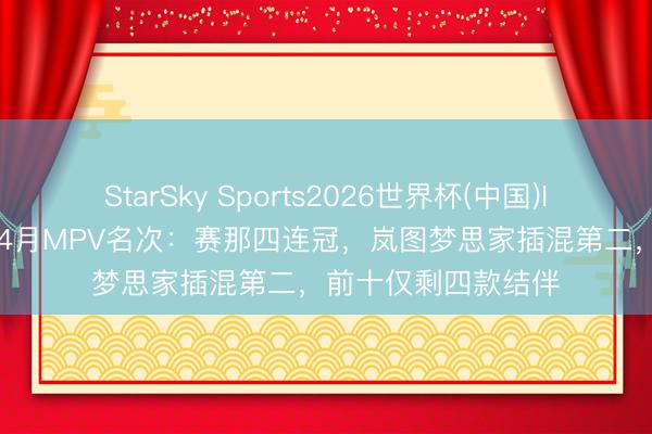 StarSky Sports2026世界杯(中国)IOS/安卓官方下载 4月MPV名次：赛那四连冠，岚图梦思家插混第二，前十仅剩四款结伴
