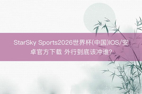StarSky Sports2026世界杯(中国)IOS/安卓官方下载 外行到底该冲谁?