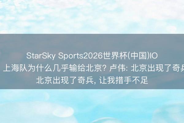 StarSky Sports2026世界杯(中国)IOS/安卓官方下载 上海队为什么几乎输给北京? 卢伟: 北京出现了奇兵， 让我措手不足
