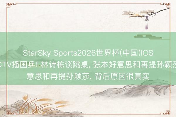 StarSky Sports2026世界杯(中国)IOS/安卓官方下载 CCTV播国乒! 林诗栋谈跳桌, 张本好意思和再提孙颖莎, 背后原因很真实