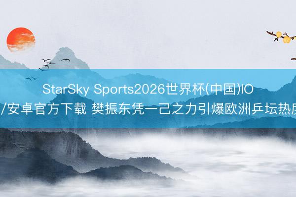 StarSky Sports2026世界杯(中国)IOS/安卓官方下载 樊振东凭一己之力引爆欧洲乒坛热度