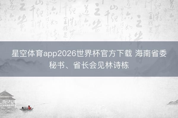 星空体育app2026世界杯官方下载 海南省委秘书、省长会见林诗栋