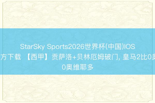 StarSky Sports2026世界杯(中国)IOS/安卓官方下载 【西甲】贡萨洛+贝林厄姆破门, 皇马2比0奥维耶多