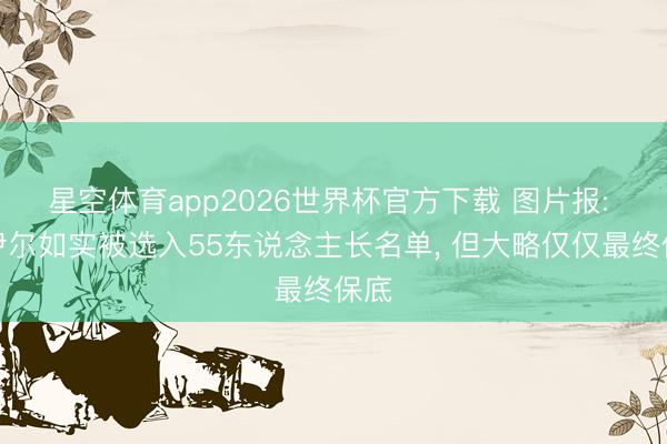 星空体育app2026世界杯官方下载 图片报: 诺伊尔如实被选入55东说念主长名单, 但大略仅仅最终保底