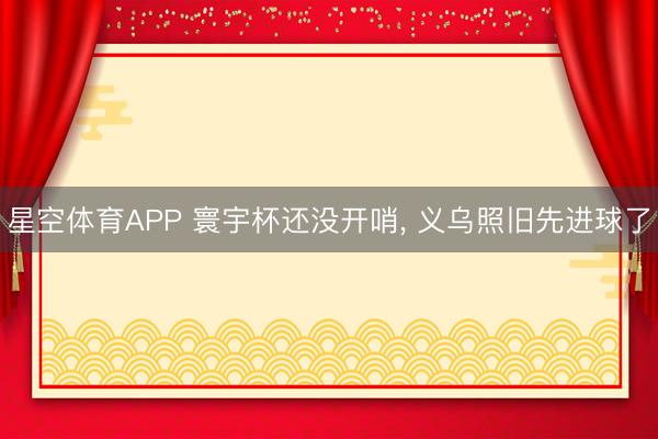 星空体育APP 寰宇杯还没开哨， 义乌照旧先进球了