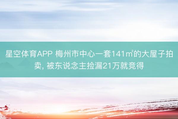 星空体育APP 梅州市中心一套141㎡的大屋子拍卖, 被东说念主捡漏21万就竞得