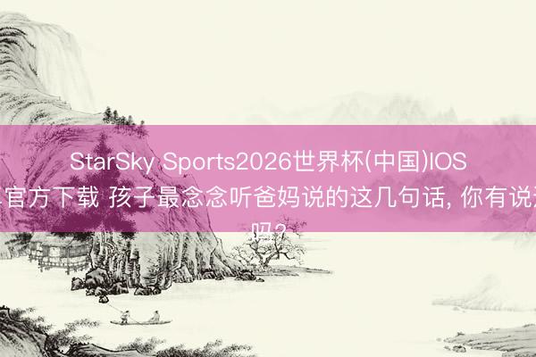 StarSky Sports2026世界杯(中国)IOS/安卓官方下载 孩子最念念听爸妈说的这几句话， 你有说过吗?
