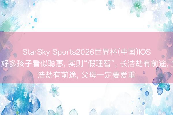 StarSky Sports2026世界杯(中国)IOS/安卓官方下载 好多孩子看似聪惠, 实则“假理智”, 长浩劫有前途, 父母一定要爱重