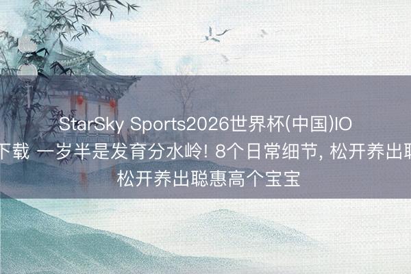 StarSky Sports2026世界杯(中国)IOS/安卓官方下载 一岁半是发育分水岭! 8个日常细节， 松开养出聪惠高个宝宝